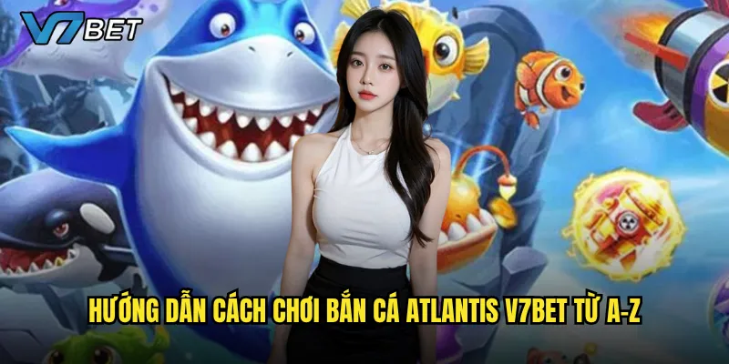 Hướng dẫn cách chơi Bắn Cá Atlantis V7bet từ A-Z
