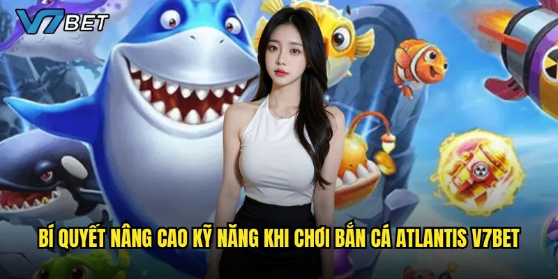 Bí quyết nâng cao kỹ năng khi chơi Bắn Cá Atlantis V7bet