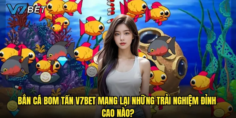 Bắn Cá Bom Tấn V7bet mang lại những trải nghiệm đỉnh cao nào?