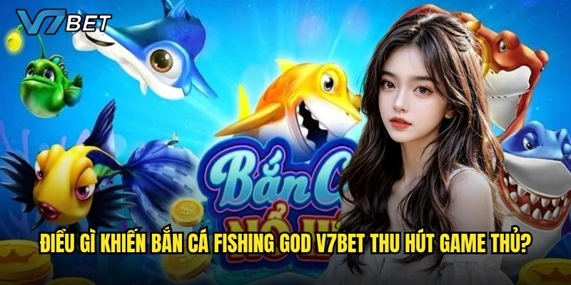 Bắn Cá Fishing God V7bet có thật sự là lựa chọn đáng chơi nhất hiện nay? 2 Điều gì khiến Bắn Cá Fishing God V7bet thu hút game thủ?