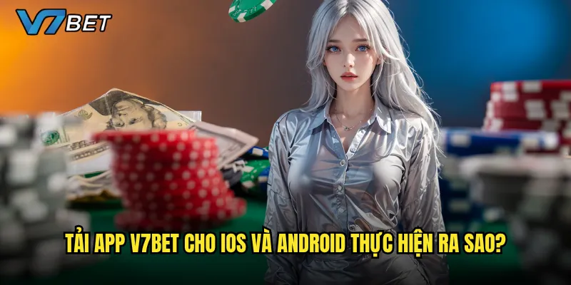 Tải app V7bet có mang lại trải nghiệm tốt hơn website không? 2 Tải app V7bet cho iOS và Android thực hiện ra sao?