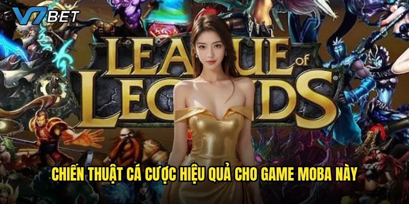 Cá cược Liên Minh Huyền Thoại V7bet có thực sự hấp dẫn và sinh lời? 3 Chiến thuật cá cược hiệu quả cho game MOBA này