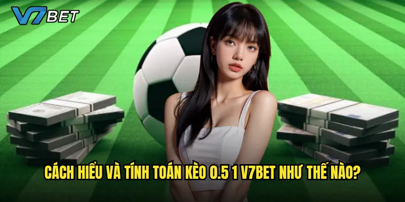 Cách hiểu và tính toán kèo 0.5 1 V7bet như thế nào?