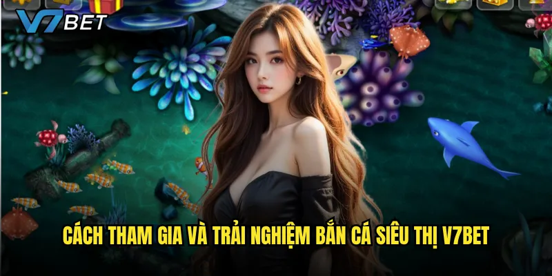 Cách tham gia và trải nghiệm Bắn Cá Siêu Thị V7bet